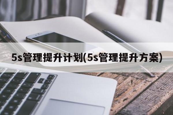 5s管理提升计划(5s管理提升方案)